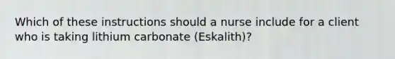 Which of these instructions should a nurse include for a client who is taking lithium carbonate (Eskalith)?