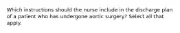 Which instructions should the nurse include in the discharge plan of a patient who has undergone aortic surgery? Select all that apply.