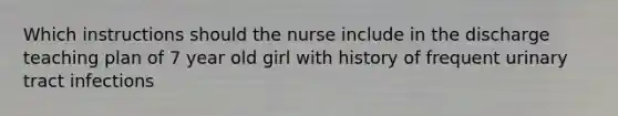 Which instructions should the nurse include in the discharge teaching plan of 7 year old girl with history of frequent urinary tract infections