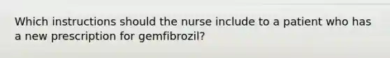 Which instructions should the nurse include to a patient who has a new prescription for gemfibrozil?