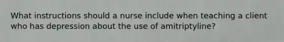 What instructions should a nurse include when teaching a client who has depression about the use of amitriptyline?