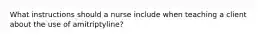 What instructions should a nurse include when teaching a client about the use of amitriptyline?