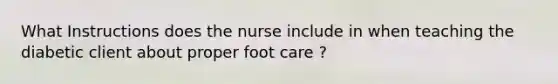 What Instructions does the nurse include in when teaching the diabetic client about proper foot care ?