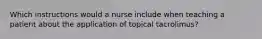 Which instructions would a nurse include when teaching a patient about the application of topical tacrolimus?