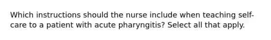 Which instructions should the nurse include when teaching self-care to a patient with acute pharyngitis? Select all that apply.