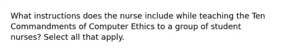 What instructions does the nurse include while teaching the Ten Commandments of Computer Ethics to a group of student nurses? Select all that apply.