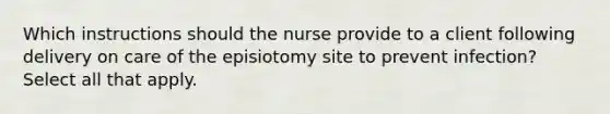 Which instructions should the nurse provide to a client following delivery on care of the episiotomy site to prevent infection? Select all that apply.