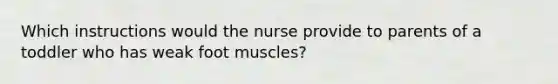 Which instructions would the nurse provide to parents of a toddler who has weak foot muscles?