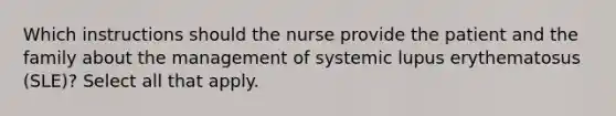 Which instructions should the nurse provide the patient and the family about the management of systemic lupus erythematosus (SLE)? Select all that apply.