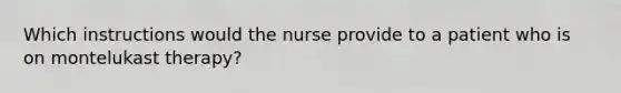 Which instructions would the nurse provide to a patient who is on montelukast therapy?