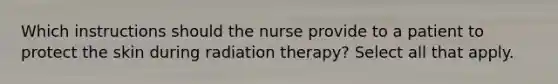 Which instructions should the nurse provide to a patient to protect the skin during radiation therapy? Select all that apply.