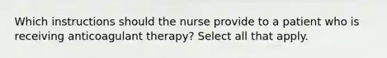 Which instructions should the nurse provide to a patient who is receiving anticoagulant therapy? Select all that apply.