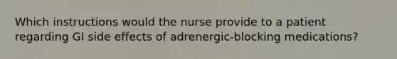 Which instructions would the nurse provide to a patient regarding GI side effects of adrenergic-blocking medications?