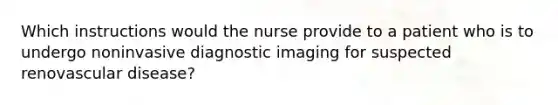 Which instructions would the nurse provide to a patient who is to undergo noninvasive diagnostic imaging for suspected renovascular disease?