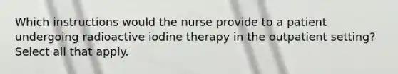 Which instructions would the nurse provide to a patient undergoing radioactive iodine therapy in the outpatient setting? Select all that apply.