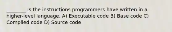 ________ is the instructions programmers have written in a higher-level language. A) Executable code B) Base code C) Compiled code D) Source code