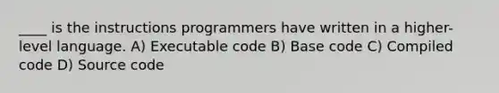 ____ is the instructions programmers have written in a higher-level language. A) Executable code B) Base code C) Compiled code D) Source code