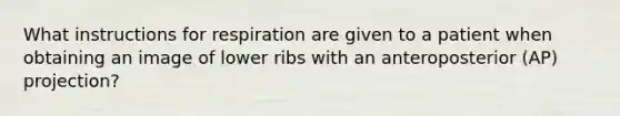 What instructions for respiration are given to a patient when obtaining an image of lower ribs with an anteroposterior (AP) projection?