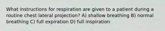 What instructions for respiration are given to a patient during a routine chest lateral projection? A) shallow breathing B) normal breathing C) full expiration D) full inspiration