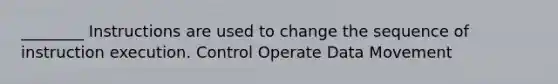 ________ Instructions are used to change the sequence of instruction execution. Control Operate Data Movement