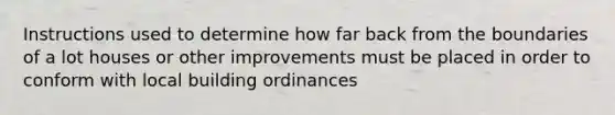 Instructions used to determine how far back from the boundaries of a lot houses or other improvements must be placed in order to conform with local building ordinances