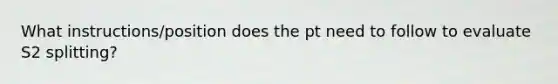 What instructions/position does the pt need to follow to evaluate S2 splitting?