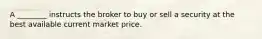 A ________ instructs the broker to buy or sell a security at the best available current market price.