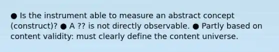 ● Is the instrument able to measure an abstract concept (construct)? ● A ?? is not directly observable. ● Partly based on content validity: must clearly define the content universe.