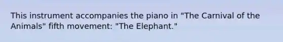 This instrument accompanies the piano in "The Carnival of the Animals" fifth movement: "The Elephant."