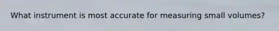What instrument is most accurate for measuring small volumes?