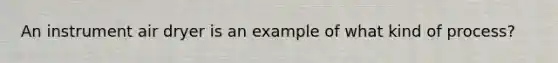 An instrument air dryer is an example of what kind of process?