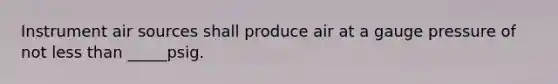 Instrument air sources shall produce air at a gauge pressure of not less than _____psig.