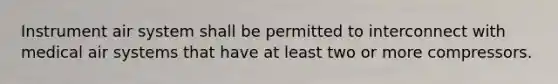 Instrument air system shall be permitted to interconnect with medical air systems that have at least two or more compressors.