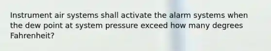 Instrument air systems shall activate the alarm systems when the dew point at system pressure exceed how many degrees Fahrenheit?