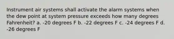 Instrument air systems shall activate the alarm systems when the dew point at system pressure exceeds how many degrees Fahrenheit? a. -20 degrees F b. -22 degrees F c. -24 degrees F d. -26 degrees F