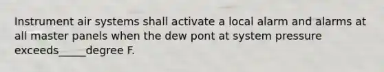 Instrument air systems shall activate a local alarm and alarms at all master panels when the dew pont at system pressure exceeds_____degree F.