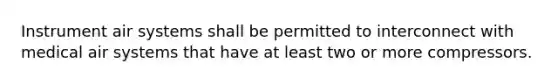 Instrument air systems shall be permitted to interconnect with medical air systems that have at least two or more compressors.