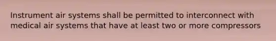 Instrument air systems shall be permitted to interconnect with medical air systems that have at least two or more compressors