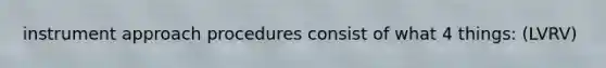 instrument approach procedures consist of what 4 things: (LVRV)
