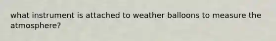 what instrument is attached to weather balloons to measure the atmosphere?