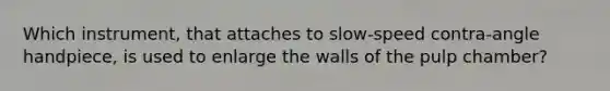 Which instrument, that attaches to slow-speed contra-angle handpiece, is used to enlarge the walls of the pulp chamber?