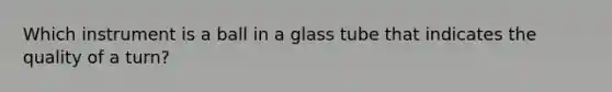 Which instrument is a ball in a glass tube that indicates the quality of a turn?