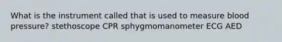 What is the instrument called that is used to measure blood pressure? stethoscope CPR sphygmomanometer ECG AED