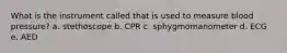 What is the instrument called that is used to measure blood pressure? a. stethoscope b. CPR c. sphygmomanometer d. ECG e. AED