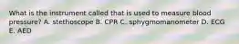 What is the instrument called that is used to measure blood pressure? A. stethoscope B. CPR C. sphygmomanometer D. ECG E. AED