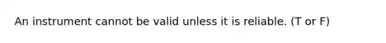 An instrument cannot be valid unless it is reliable. (T or F)