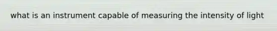 what is an instrument capable of measuring the intensity of light