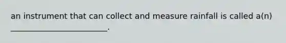 an instrument that can collect and measure rainfall is called a(n) ________________________.
