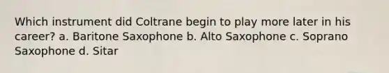 Which instrument did Coltrane begin to play more later in his career? a. Baritone Saxophone b. Alto Saxophone c. Soprano Saxophone d. Sitar