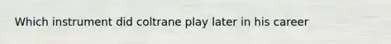 Which instrument did coltrane play later in his career